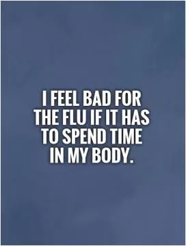 I feel bad for  the flu if it has  to spend time in my body.   Picture Quote #1