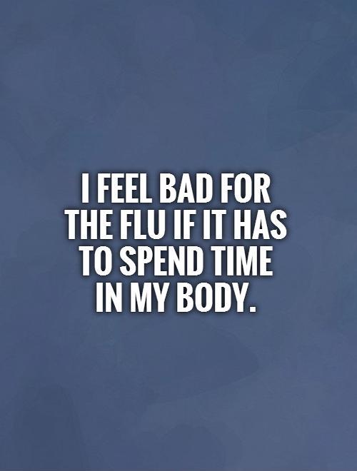 I feel bad for  the flu if it has  to spend time in my body. Picture Quote #1