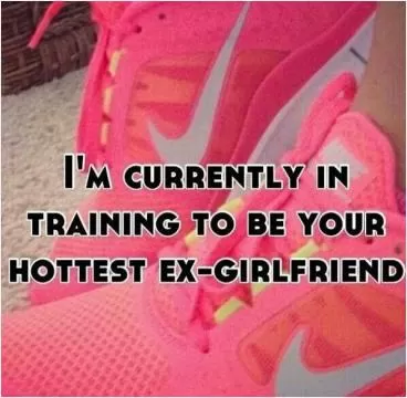 I am currently training to be your hottest ex girlfriend Picture Quote #1