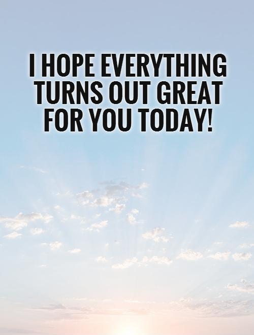 I hope everything turns out great for you today! Picture Quote #1