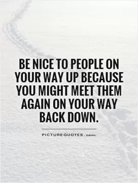 Be nice to people on your way up because you might meet them again on your way back down Picture Quote #1