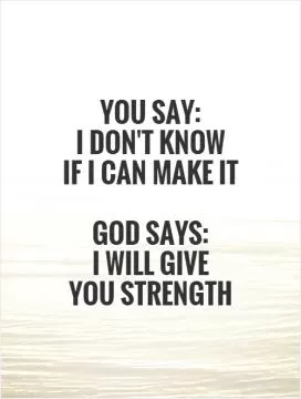 You say:  I don't know  if I can make it   God says:   I will give  you strength Picture Quote #1