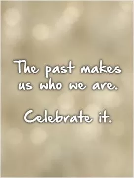 The past makes us who we are.   Celebrate it Picture Quote #1