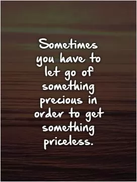 Sometimes  you have to  let go of something precious in order to get something priceless Picture Quote #1