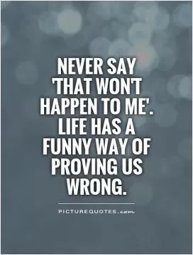Never say 'that won't happen to me'. Life has a funny way of proving us wrong Picture Quote #1