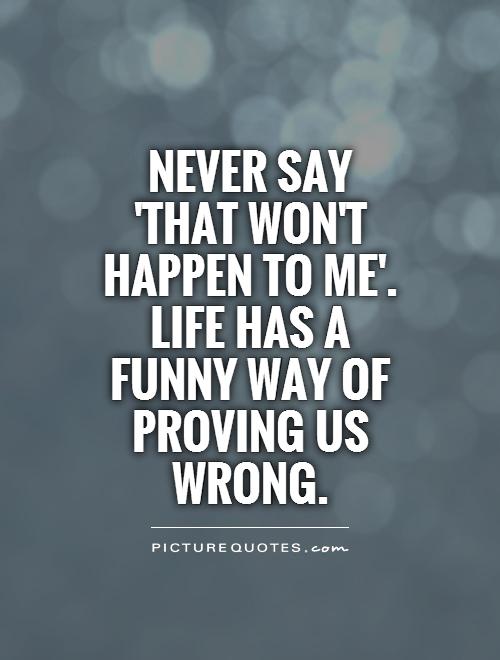 Never say 'that won't happen to me'. Life has a funny way of proving us wrong Picture Quote #1