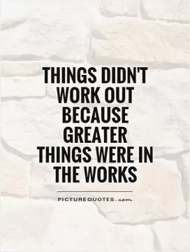 Things didn't work out because greater things were in the works Picture Quote #1