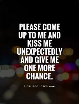 Please come up to me and kiss me unexpectedly and give me one more chance Picture Quote #1