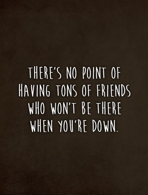 There's no point of having tons of friends who won't be there when you're down Picture Quote #1