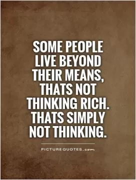 Some people live beyond their means, thats not thinking rich. thats simply not thinking Picture Quote #1