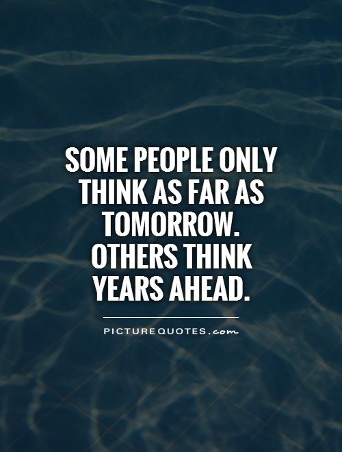 Some people only think as far as tomorrow. Others think years ahead Picture Quote #1