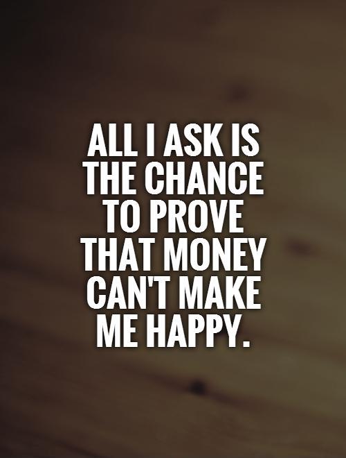 All I ask is  the chance  to prove that money can't make me happy Picture Quote #1