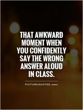 That awkward moment when you confidently say the wrong answer aloud  in class Picture Quote #1