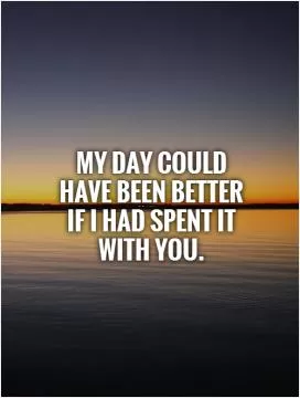 My day could have been better if I had spent it with you Picture Quote #1