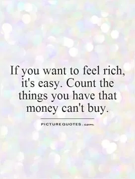 If you want to feel rich, it's easy. Count the  things you have that money can't buy Picture Quote #1