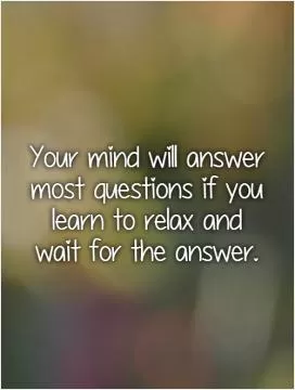 Your mind will answer most questions if you learn to relax and wait for the answer Picture Quote #1