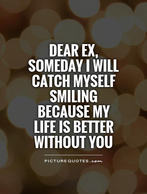Dear Ex, someday I will catch myself smiling because my life is better without you Picture Quote #1