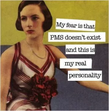 My fear is that PMS doesn't exist and this is my real personality Picture Quote #1