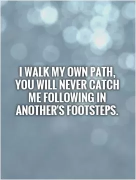I walk my OWN path, you will never catch me following in another's footsteps Picture Quote #1