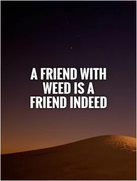 A friend with weed is a friend indeed Picture Quote #1