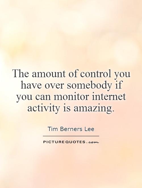 The amount of control you have over somebody if  you can monitor internet  activity is amazing Picture Quote #1