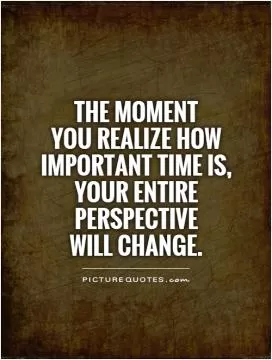 The moment  you realize how important time is,  your entire perspective  will change Picture Quote #1
