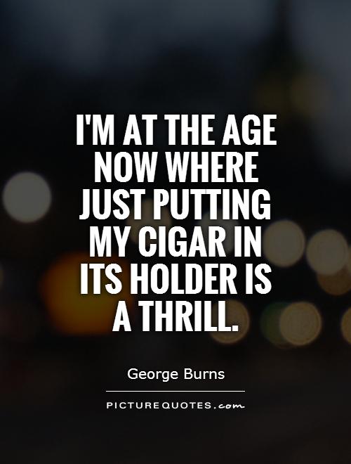 I'm at the age now where just putting my cigar in its holder is a thrill Picture Quote #1