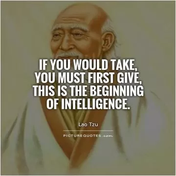 If you would take, you must first give, this is the beginning of intelligence Picture Quote #1
