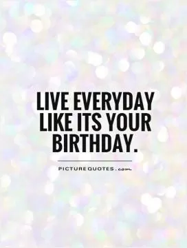 Live everyday like it's your birthday Picture Quote #1