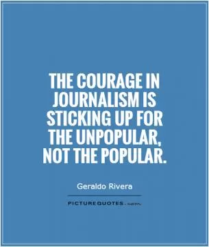 The courage in journalism is sticking up for the unpopular, not the popular Picture Quote #1