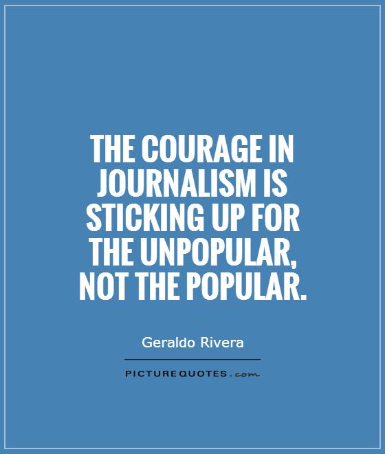 The courage in journalism is sticking up for the unpopular, not the popular Picture Quote #1