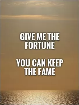 Give me the fortune   You can keep the fame Picture Quote #1
