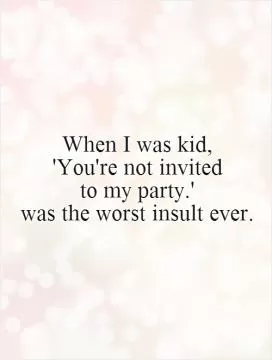 When I was kid,  'You're not invited  to my party.'  was the worst insult ever Picture Quote #1