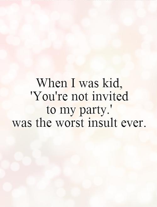 When I was kid,  'You're not invited  to my party.'  was the worst insult ever Picture Quote #1