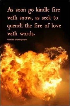 As soon go kindle fire with snow, as seek to quench the fire of love with words Picture Quote #1