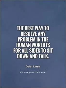The best way to resolve any problem in the human world is for all sides to sit down and talk Picture Quote #1