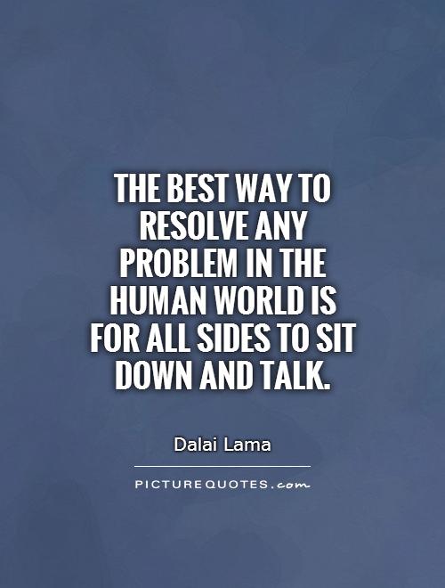 The best way to resolve any problem in the human world is for all sides to sit down and talk Picture Quote #1