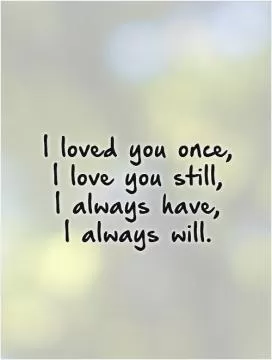 I loved you once,  I love you still,  I always have,  I always will Picture Quote #1