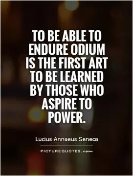 To be able to endure odium is the first art to be learned by those who aspire to power Picture Quote #1