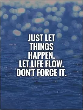 Just let things happen.  Let life flow. Don't force it Picture Quote #1