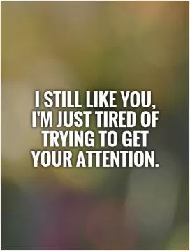 I still like you,  I'm just tired of trying to get  your attention Picture Quote #1