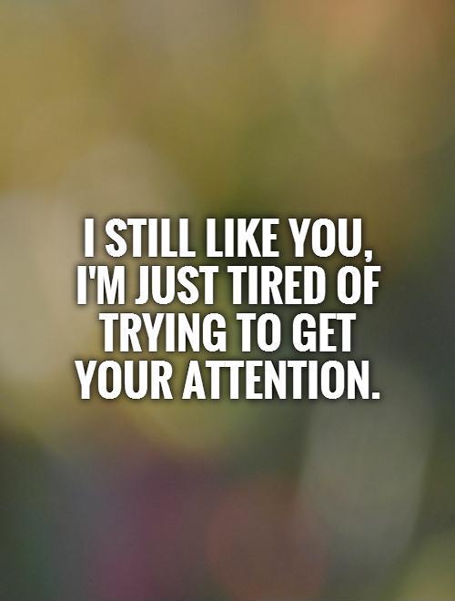 I still like you,  I'm just tired of trying to get  your attention Picture Quote #1