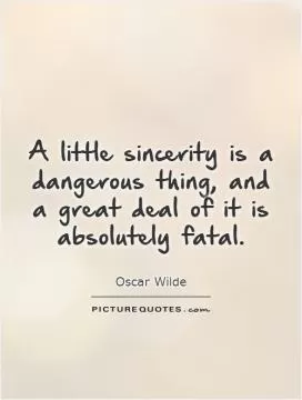 A little sincerity is a dangerous thing, and a great deal of it is absolutely fatal Picture Quote #1