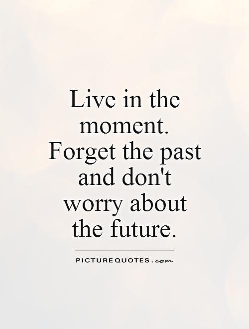 Live in the moment. Forget the past and don't worry about the future Picture Quote #1