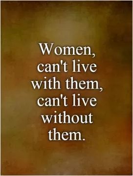 Women,  can't live  with them,  can't live without them Picture Quote #1