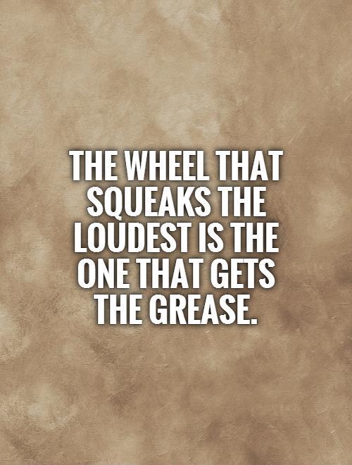 The wheel that squeaks the loudest is the one that gets the grease Picture Quote #1