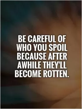 be careful of who you spoil because after awhile they'll become rotten Picture Quote #1
