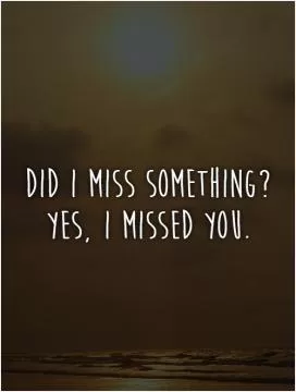 Did I miss something?  Yes, I missed you Picture Quote #1