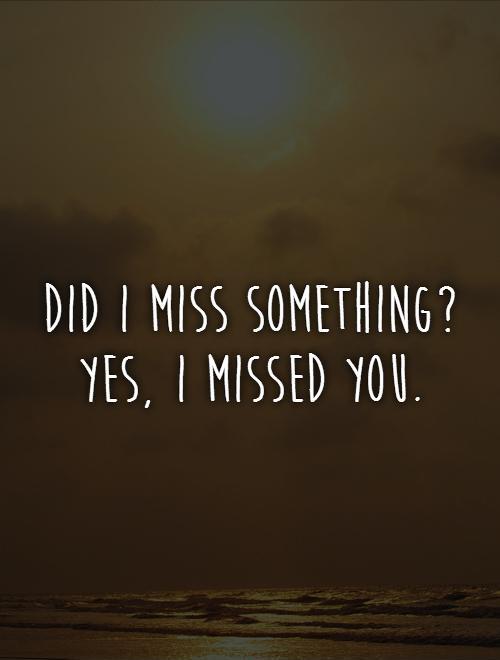 Did I miss something? Yes, I missed you | Picture Quotes