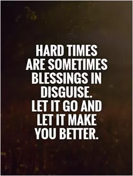 Hard times are sometimes blessings in disguise.  Let it go and let it make you better Picture Quote #1